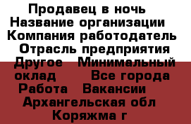 Продавец в ночь › Название организации ­ Компания-работодатель › Отрасль предприятия ­ Другое › Минимальный оклад ­ 1 - Все города Работа » Вакансии   . Архангельская обл.,Коряжма г.